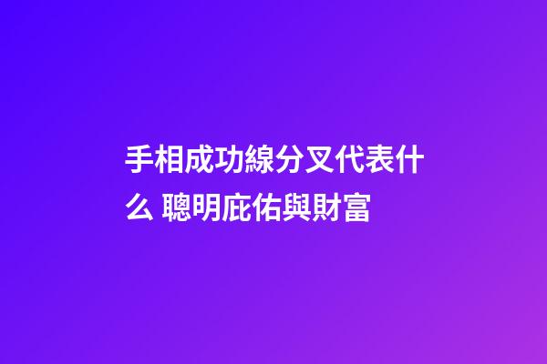手相成功線分叉代表什么 聰明庇佑與財富